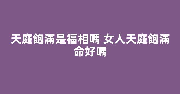 天庭飽滿是福相嗎 女人天庭飽滿命好嗎
